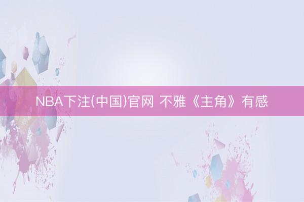 NBA下注(中国)官网 不雅《主角》有感