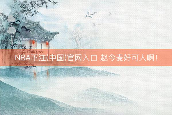 NBA下注(中国)官网入口 赵今麦好可人啊！
