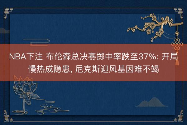 NBA下注 布伦森总决赛掷中率跌至37%: 开局慢热成隐患， 尼克斯迎风基因难不竭