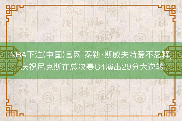 NBA下注(中国)官网 泰勒·斯威夫特爱不忍释, 庆祝尼克斯在总决赛G4演出29分大逆转