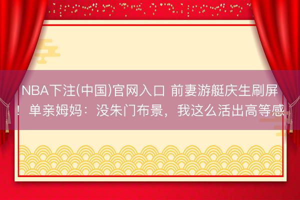 NBA下注(中国)官网入口 前妻游艇庆生刷屏!单亲姆妈:没朱门布景,我这么活出高等感