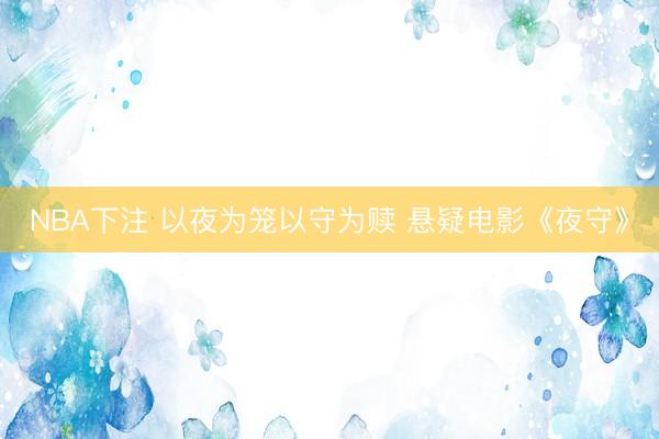 NBA下注 以夜为笼以守为赎 悬疑电影《夜守》