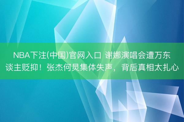 NBA下注(中国)官网入口 谢娜演唱会遭万东谈主贬抑！张杰何炅集体失声，背后真相太扎心