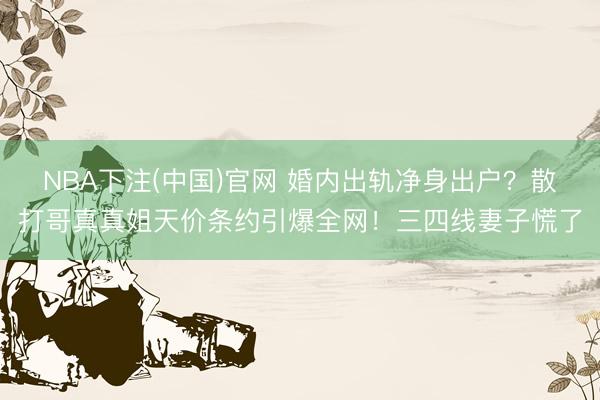NBA下注(中国)官网 婚内出轨净身出户？散打哥真真姐天价条约引爆全网！三四线妻子慌了