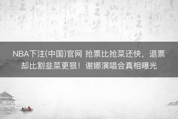 NBA下注(中国)官网 抢票比抢菜还快，退票却比割韭菜更狠！谢娜演唱会真相曝光