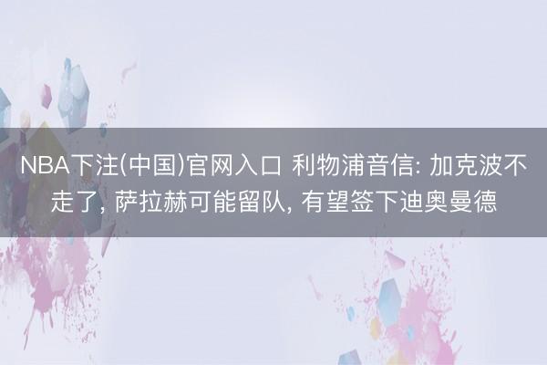 NBA下注(中国)官网入口 利物浦音信: 加克波不走了， 萨拉赫可能留队， 有望签下迪奥曼德