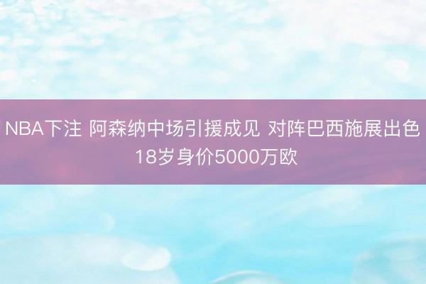 NBA下注 阿森纳中场引援成见 对阵巴西施展出色 18岁身价5000万欧
