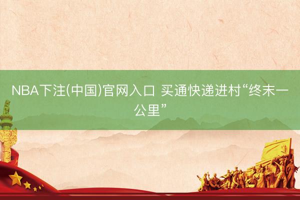 NBA下注(中国)官网入口 买通快递进村“终末一公里”