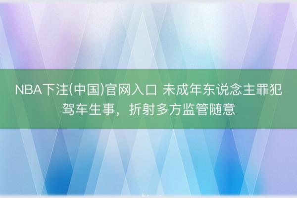 NBA下注(中国)官网入口 未成年东说念主罪犯驾车生事，折射多方监管随意
