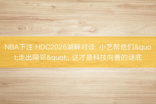 NBA下注 HDC2026湖畔对谈: 小艺帮他们"走出隔邻"， 这才是科技向善的谜底