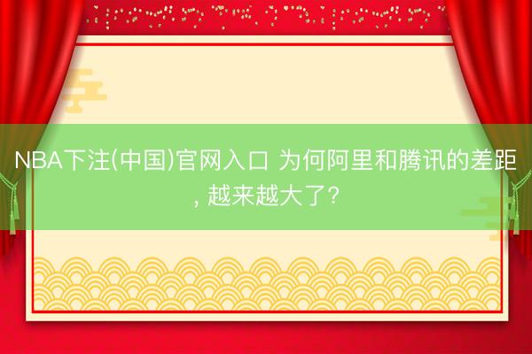 NBA下注(中国)官网入口 为何阿里和腾讯的差距， 越来越大了?