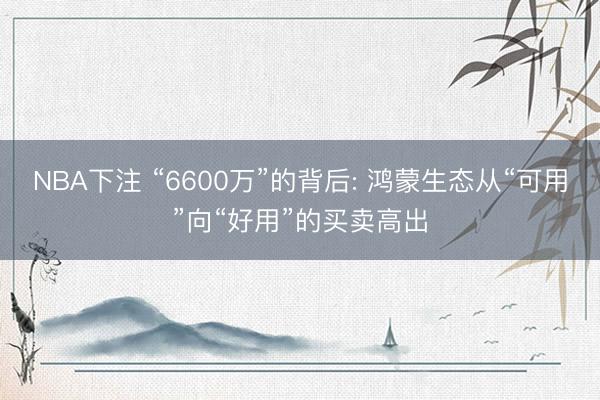 NBA下注 “6600万”的背后: 鸿蒙生态从“可用”向“好用”的买卖高出