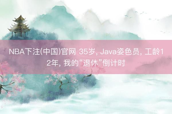 NBA下注(中国)官网 35岁， Java姿色员， 工龄12年， 我的“退休”倒计时