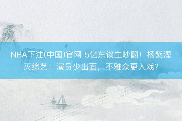 NBA下注(中国)官网 5亿东谈主吵翻！杨紫湮灭综艺：演员少出面，不雅众更入戏？