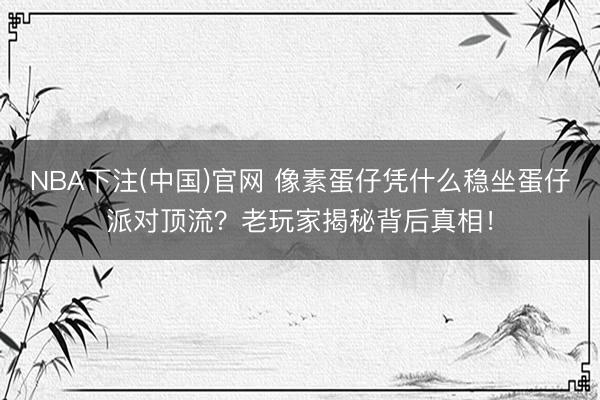 NBA下注(中国)官网 像素蛋仔凭什么稳坐蛋仔派对顶流？老玩家揭秘背后真相！