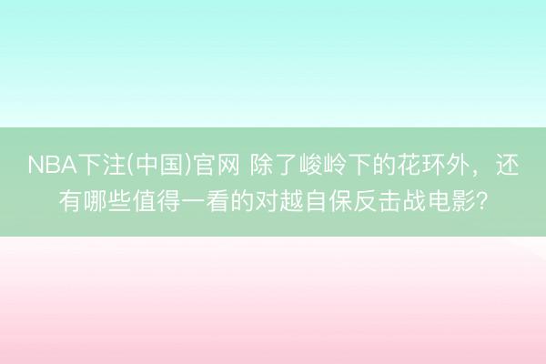 NBA下注(中国)官网 除了峻岭下的花环外，还有哪些值得一看的对越自保反击战电影？