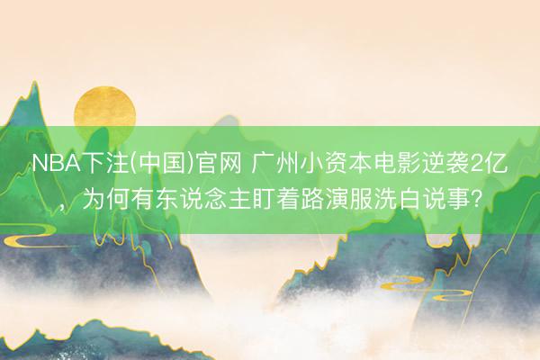 NBA下注(中国)官网 广州小资本电影逆袭2亿，为何有东说念主盯着路演服洗白说事？