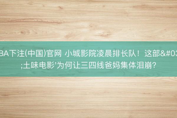 NBA下注(中国)官网 小城影院凌晨排长队!这部'土味电影'为何让三四线爸妈集体泪崩?