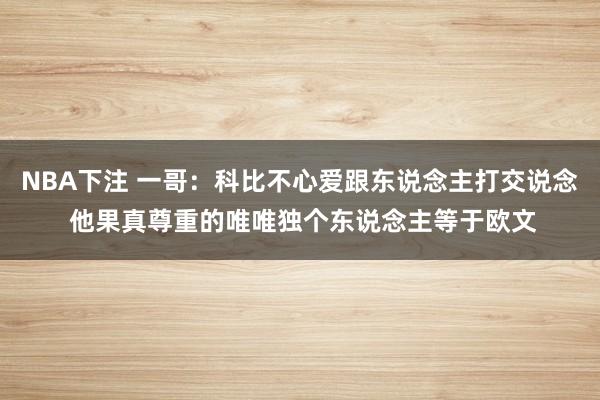 NBA下注 一哥：科比不心爱跟东说念主打交说念 他果真尊重的唯唯独个东说念主等于欧文