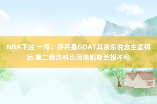 NBA下注 一哥:乔丹是GOAT其余东说念主差得远 第二我选科比因詹姆斯跳投不稳