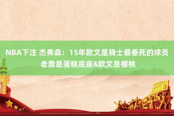 NBA下注 杰弗森：15年欧文是骑士最垂死的球员 老詹是蛋糕底座&欧文是樱桃