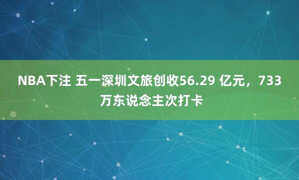 NBA下注 五一深圳文旅创收56.29 亿元,733 万东说念主次打卡