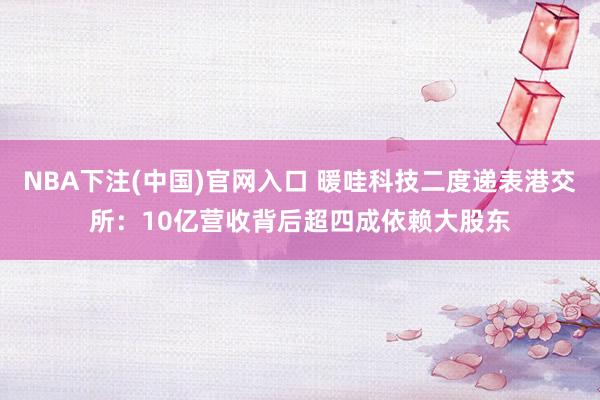 NBA下注(中国)官网入口 暖哇科技二度递表港交所：10亿营收背后超四成依赖大股东