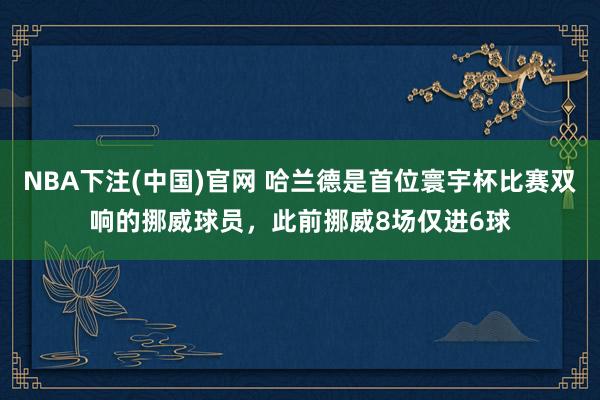 NBA下注(中国)官网 哈兰德是首位寰宇杯比赛双响的挪威球员，此前挪威8场仅进6球
