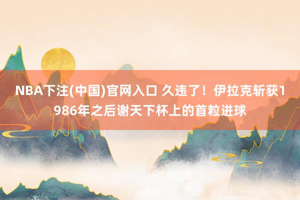 NBA下注(中国)官网入口 久违了!伊拉克斩获1986年之后谢天下杯上的首粒进球