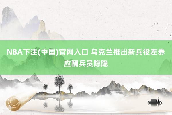 NBA下注(中国)官网入口 乌克兰推出新兵役左券应酬兵员隐隐