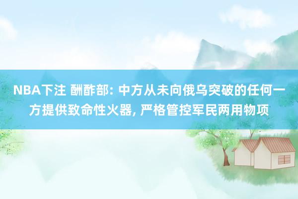 NBA下注 酬酢部: 中方从未向俄乌突破的任何一方提供致命性火器， 严格管控军民两用物项
