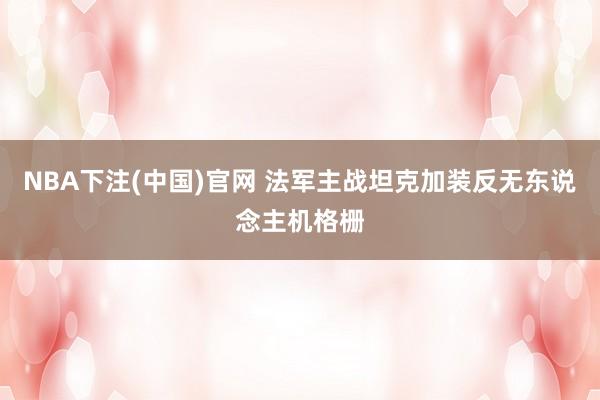 NBA下注(中国)官网 法军主战坦克加装反无东说念主机格栅