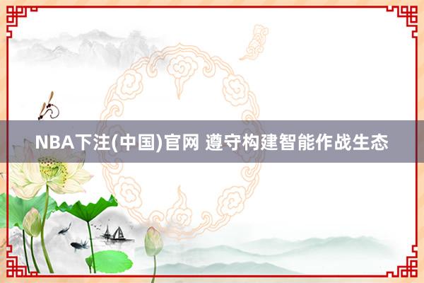 NBA下注(中国)官网 遵守构建智能作战生态