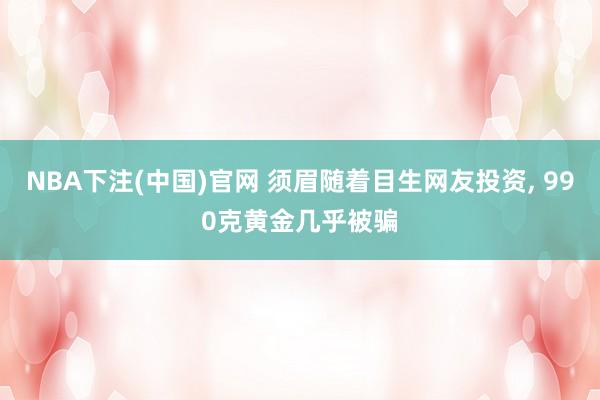 NBA下注(中国)官网 须眉随着目生网友投资， 990克黄金几乎被骗