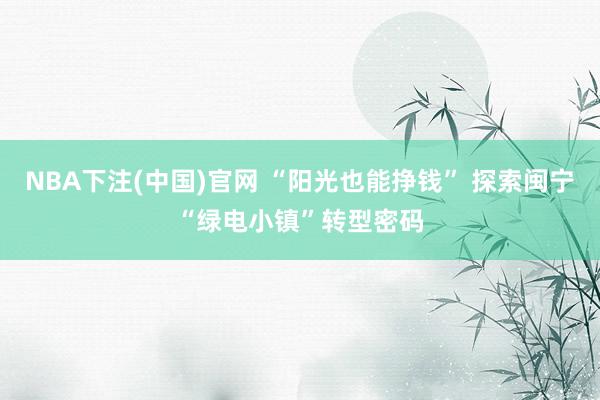 NBA下注(中国)官网 “阳光也能挣钱” 探索闽宁“绿电小镇”转型密码