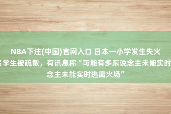 NBA下注(中国)官网入口 日本一小学发生失火，约300名学生被疏散，有讯息称“可能有多东说念主未能实时逃离火场”