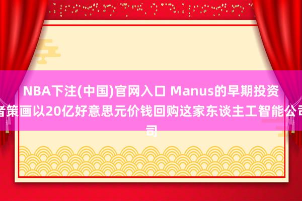 NBA下注(中国)官网入口 Manus的早期投资者策画以20亿好意思元价钱回购这家东谈主工智能公司