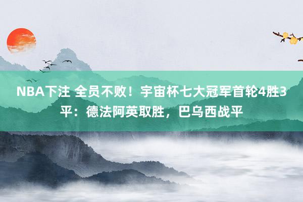 NBA下注 全员不败!宇宙杯七大冠军首轮4胜3平:德法阿英取胜,巴乌西战平