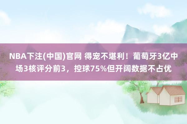 NBA下注(中国)官网 得宠不堪利!葡萄牙3亿中场3核评分前3,控球75%但开阔数据不占优