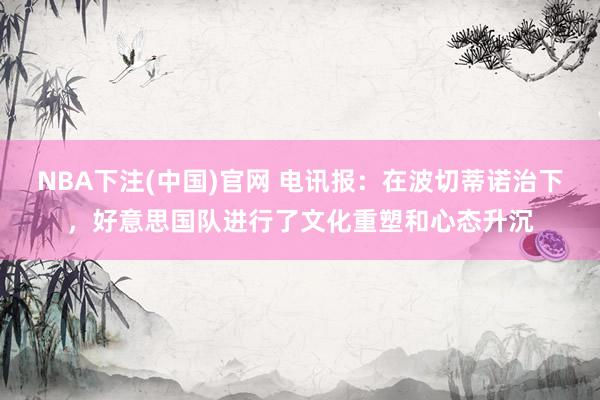 NBA下注(中国)官网 电讯报:在波切蒂诺治下,好意思国队进行了文化重塑和心态升沉